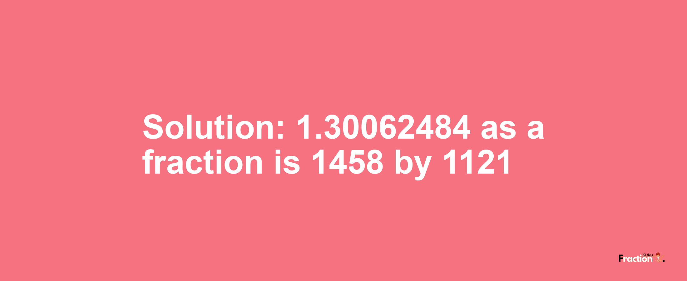 Solution:1.30062484 as a fraction is 1458/1121